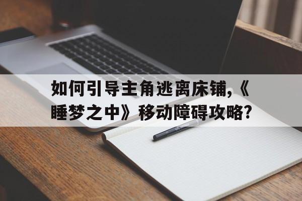 如何引導(dǎo)主角逃離床鋪,《睡夢之中》移動障礙攻略?