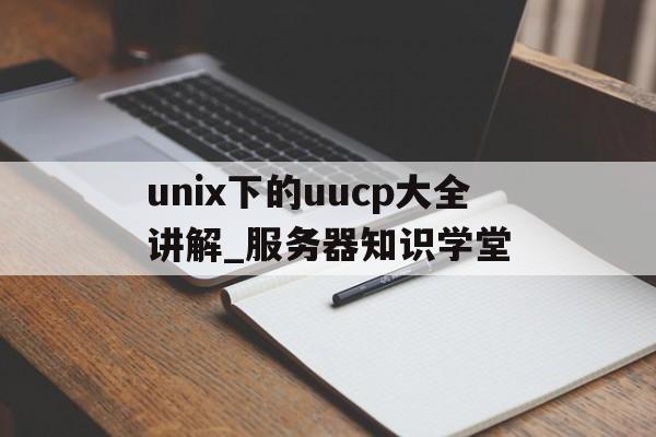 unix下的uucp大全講解_服務(wù)器知識(shí)學(xué)堂