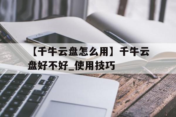 【千牛云盤怎么用】千牛云盤好不好_使用技巧