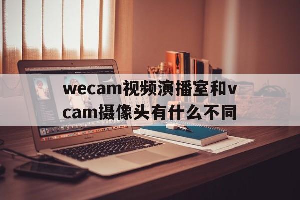 wecam視頻演播室和vcam攝像頭有什么不同