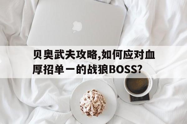 貝奧武夫攻略,如何應(yīng)對(duì)血厚招單一的戰(zhàn)狼BOSS?