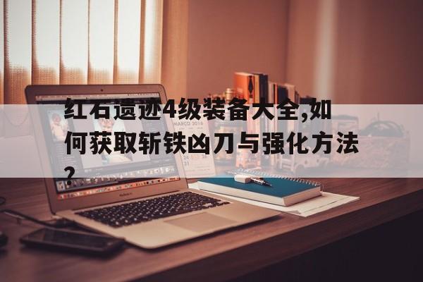紅石遺跡4級裝備大全,如何獲取斬鐵兇刀與強(qiáng)化方法?