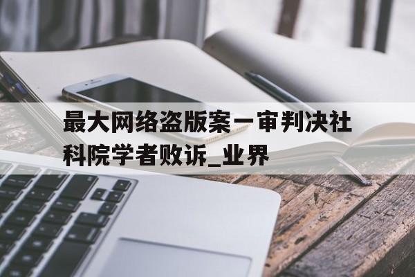 最大網(wǎng)絡(luò)盜版案一審判決社科院學(xué)者敗訴_業(yè)界
